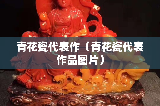 青花瓷代表作（青花瓷代表作品图片）