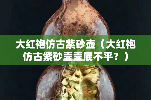 大红袍仿古紫砂壶（大红袍仿古紫砂壶壶底不平？）