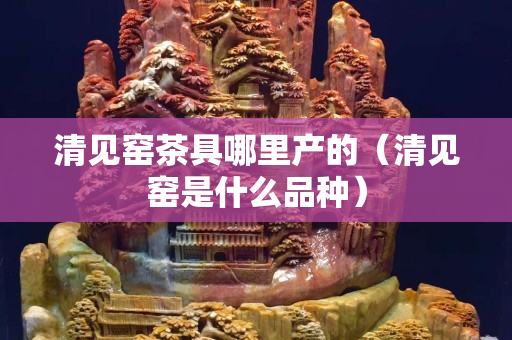 清见窑茶具哪里产的（清见窑是什么品种）