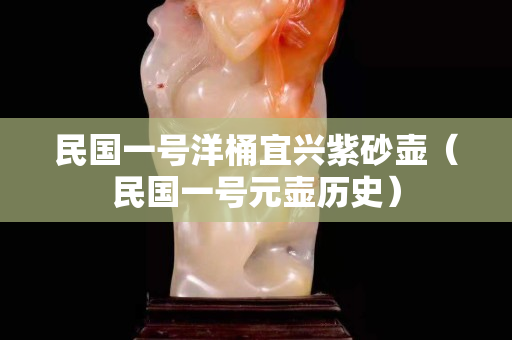 民国一号洋桶宜兴紫砂壶（民国一号元壶历史）