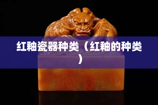 红釉瓷器种类（红釉的种类）