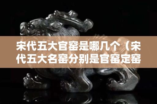 宋代五大官窑是哪几个（宋代五大名窑分别是官窑定窑）
