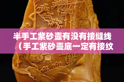 半手工紫砂壶有没有接缝线（手工紫砂壶底一定有接纹吗）