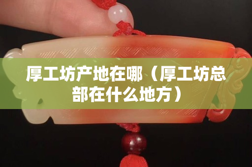 厚工坊产地在哪（厚工坊总部在什么地方）