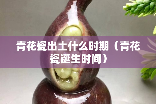 青花瓷出土什么时期（青花瓷诞生时间）
