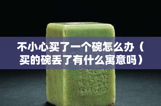 不小心买了一个碗怎么办（买的碗丢了有什么寓意吗）
