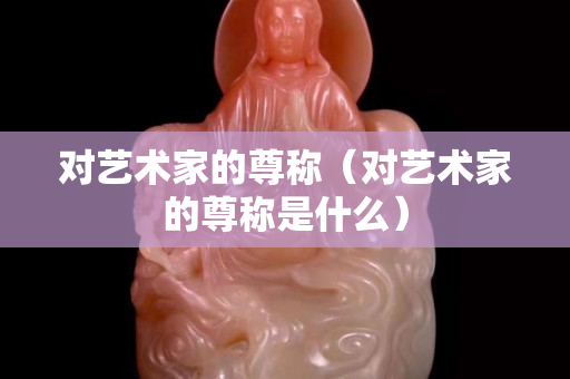 对艺术家的尊称（对艺术家的尊称是什么）
