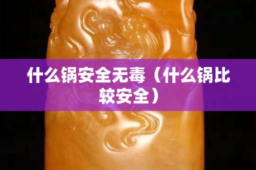 什么锅安全无毒（什么锅比较安全）