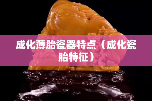 成化薄胎瓷器特点（成化瓷胎特征）