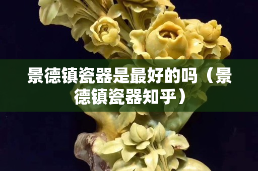 景德镇瓷器是最好的吗（景德镇瓷器知乎）