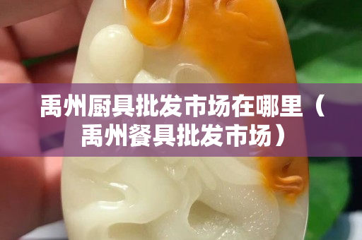 禹州厨具批发市场在哪里（禹州餐具批发市场）