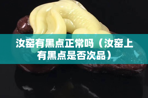 汝窑有黑点正常吗（汝窑上有黑点是否次品）