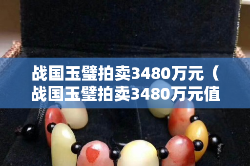 战国玉璧拍卖3480万元（战国玉璧拍卖3480万元值多少钱）