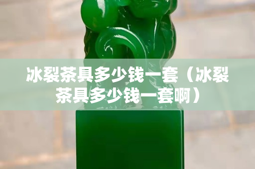 冰裂茶具多少钱一套（冰裂茶具多少钱一套啊）