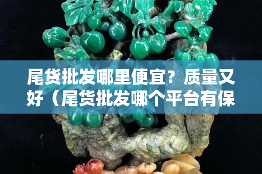 尾货批发哪里便宜？质量又好（尾货批发哪个平台有保障）