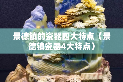 景德镇的瓷器四大特点（景德镇瓷器4大特点）