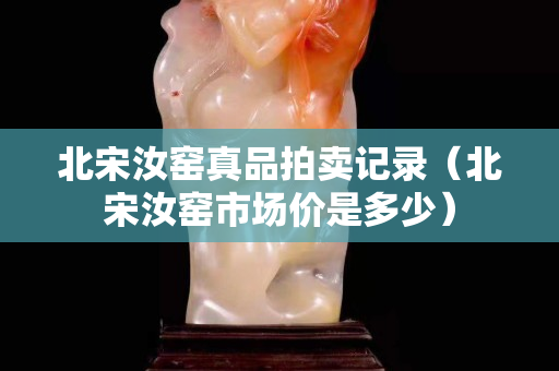 北宋汝窑真品拍卖记录（北宋汝窑市场价是多少）