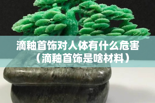 滴釉首饰对人体有什么危害（滴釉首饰是啥材料）