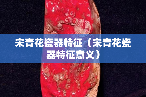 宋青花瓷器特征（宋青花瓷器特征意义）