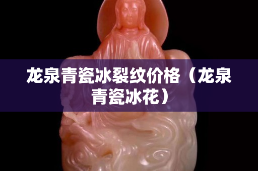 龙泉青瓷冰裂纹价格（龙泉青瓷冰花）