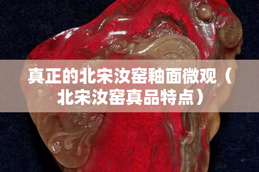 真正的北宋汝窑釉面微观（北宋汝窑真品特点）