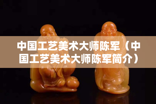 中国工艺美术大师陈军（中国工艺美术大师陈军简介）