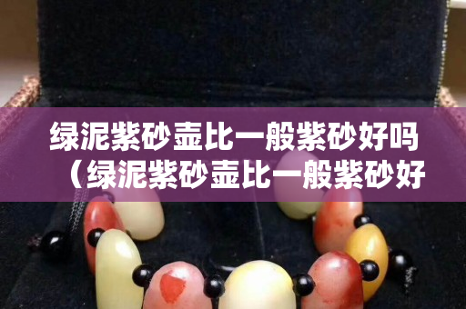 绿泥紫砂壶比一般紫砂好吗（绿泥紫砂壶比一般紫砂好吗为什么）
