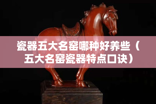 瓷器五大名窑哪种好养些（五大名窑瓷器特点口诀）