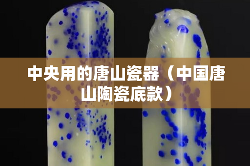 中央用的唐山瓷器（中国唐山陶瓷底款）