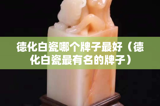 德化白瓷哪个牌子最好（德化白瓷最有名的牌子）