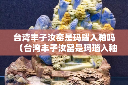 台湾丰子汝窑是玛瑙入釉吗（台湾丰子汝窑是玛瑙入釉吗为什么）
