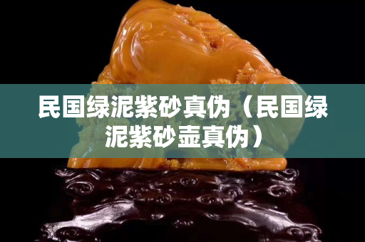 民国绿泥紫砂真伪（民国绿泥紫砂壶真伪）
