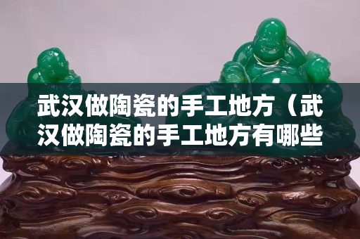 武汉做陶瓷的手工地方（武汉做陶瓷的手工地方有哪些）