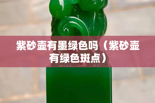 紫砂壶有墨绿色吗（紫砂壶有绿色斑点）