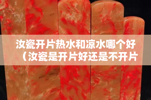 汝瓷开片热水和凉水哪个好（汝瓷是开片好还是不开片好）
