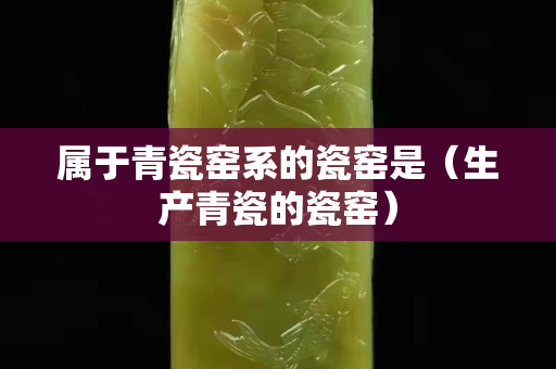 属于青瓷窑系的瓷窑是（生产青瓷的瓷窑）