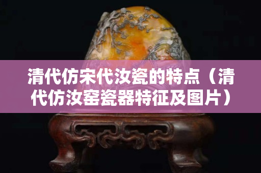 清代仿宋代汝瓷的特点（清代仿汝窑瓷器特征及图片）