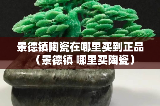 景德镇陶瓷在哪里买到正品（景德镇 哪里买陶瓷）