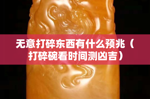 无意打碎东西有什么预兆（打碎碗看时间测凶吉）