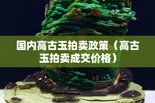 国内高古玉拍卖政策（高古玉拍卖成交价格）