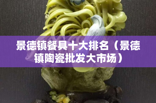 景德镇餐具十大排名（景德镇陶瓷批发大市场）