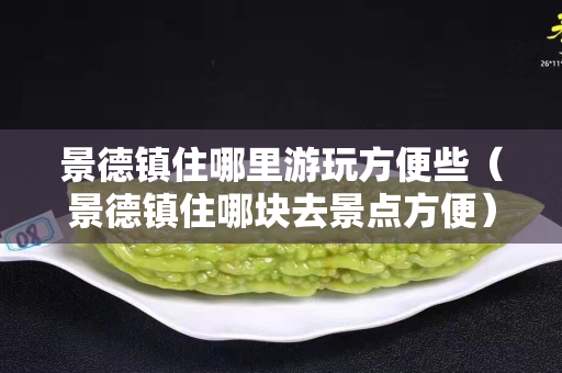 景德镇住哪里游玩方便些（景德镇住哪块去景点方便）
