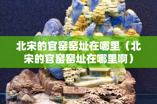 北宋的官窑窑址在哪里（北宋的官窑窑址在哪里啊）