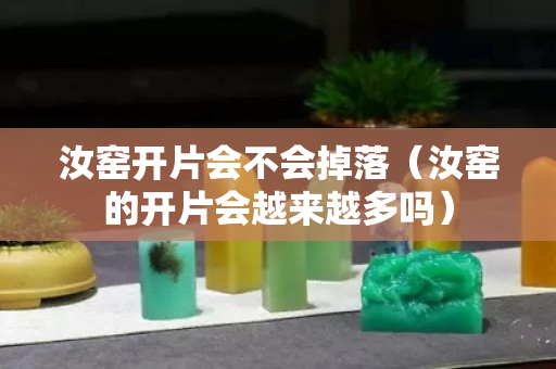 汝窑开片会不会掉落（汝窑的开片会越来越多吗）