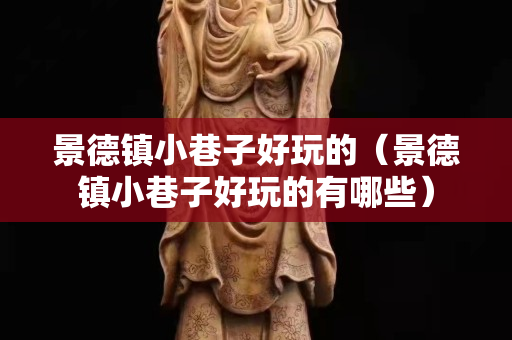 景德镇小巷子好玩的（景德镇小巷子好玩的有哪些）