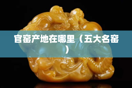 官窑产地在哪里（五大名窑）