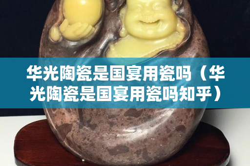 华光陶瓷是国宴用瓷吗（华光陶瓷是国宴用瓷吗知乎）