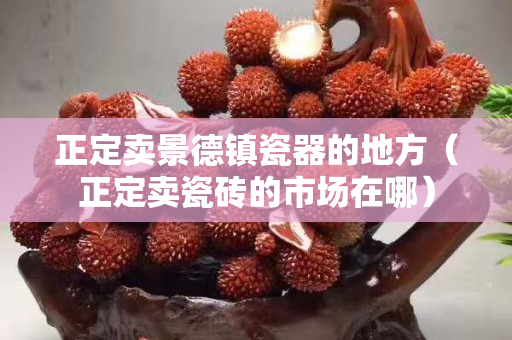 正定卖景德镇瓷器的地方（正定卖瓷砖的市场在哪）