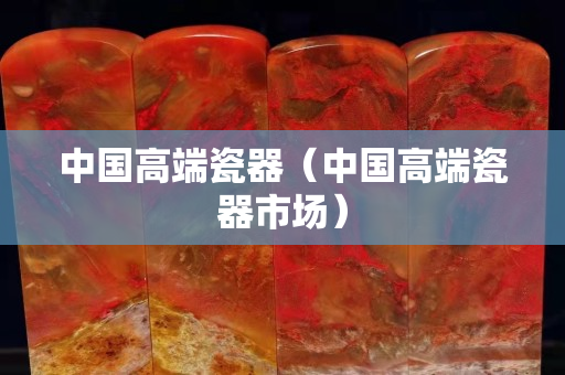 中国高端瓷器（中国高端瓷器市场）