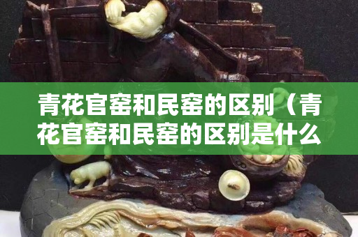 青花官窑和民窑的区别（青花官窑和民窑的区别是什么）